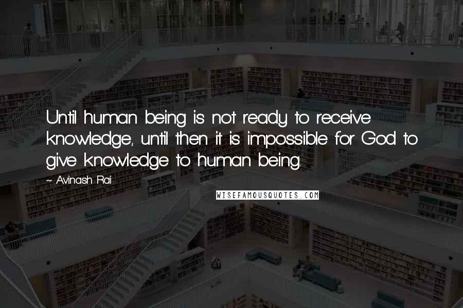 Avinash Rai Quotes: Until human being is not ready to receive knowledge, until then it is impossible for God to give knowledge to human being.