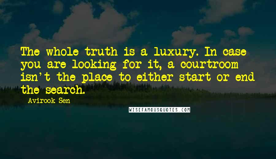Avirook Sen Quotes: The whole truth is a luxury. In case you are looking for it, a courtroom isn't the place to either start or end the search.