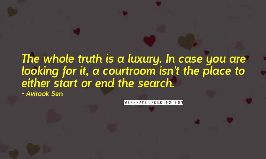Avirook Sen Quotes: The whole truth is a luxury. In case you are looking for it, a courtroom isn't the place to either start or end the search.