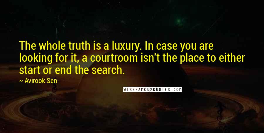 Avirook Sen Quotes: The whole truth is a luxury. In case you are looking for it, a courtroom isn't the place to either start or end the search.