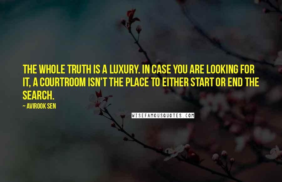 Avirook Sen Quotes: The whole truth is a luxury. In case you are looking for it, a courtroom isn't the place to either start or end the search.