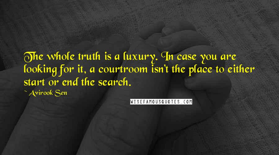Avirook Sen Quotes: The whole truth is a luxury. In case you are looking for it, a courtroom isn't the place to either start or end the search.