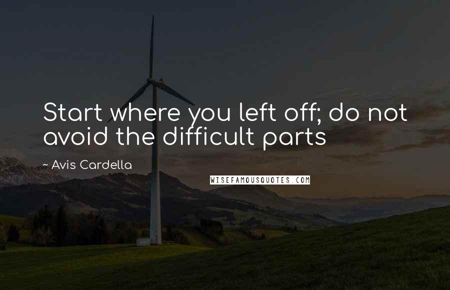 Avis Cardella Quotes: Start where you left off; do not avoid the difficult parts