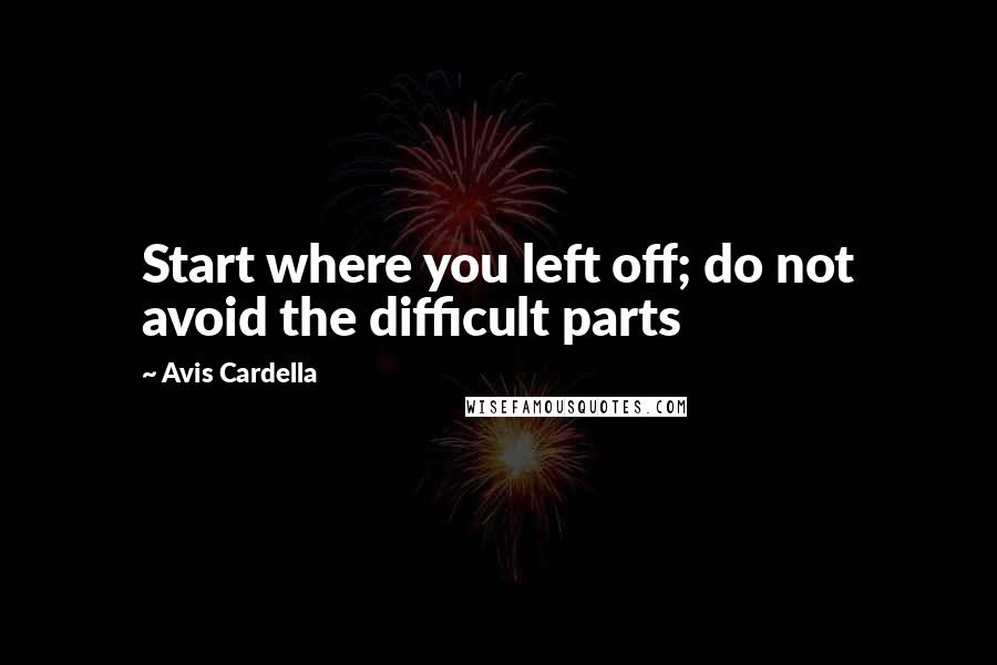 Avis Cardella Quotes: Start where you left off; do not avoid the difficult parts