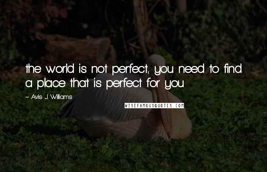 Avis J. Williams Quotes: the world is not perfect, you need to find a place that is perfect for you