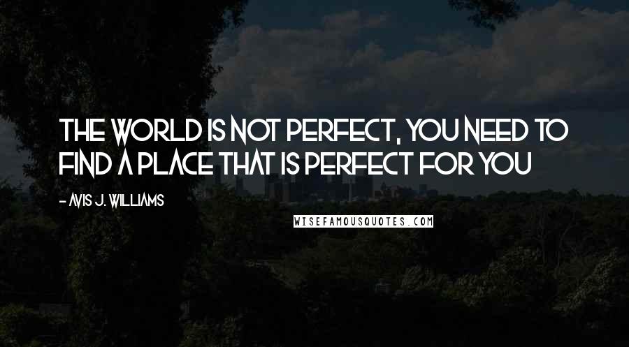 Avis J. Williams Quotes: the world is not perfect, you need to find a place that is perfect for you