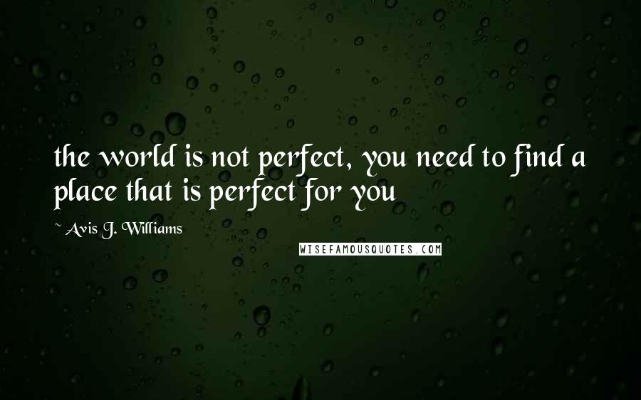 Avis J. Williams Quotes: the world is not perfect, you need to find a place that is perfect for you