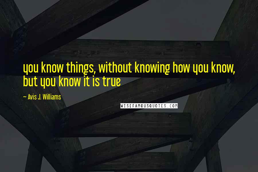 Avis J. Williams Quotes: you know things, without knowing how you know, but you know it is true