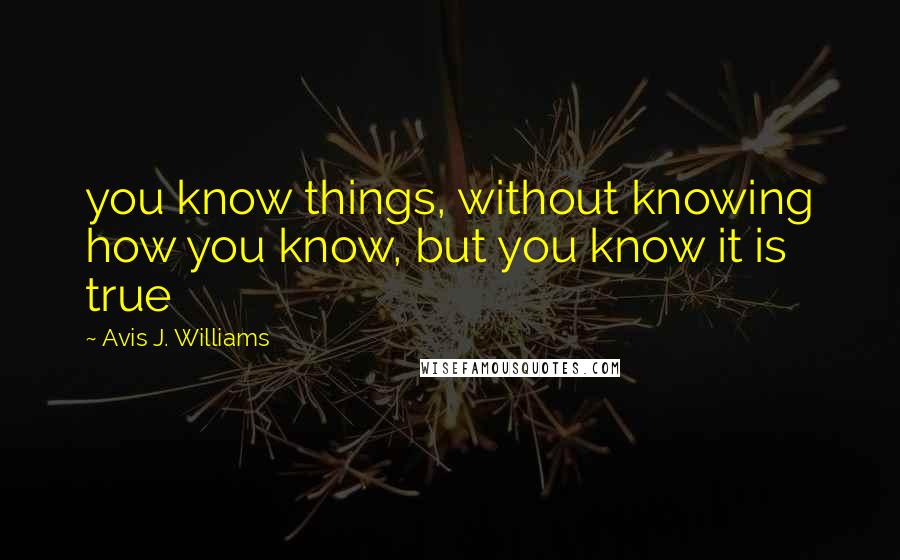 Avis J. Williams Quotes: you know things, without knowing how you know, but you know it is true