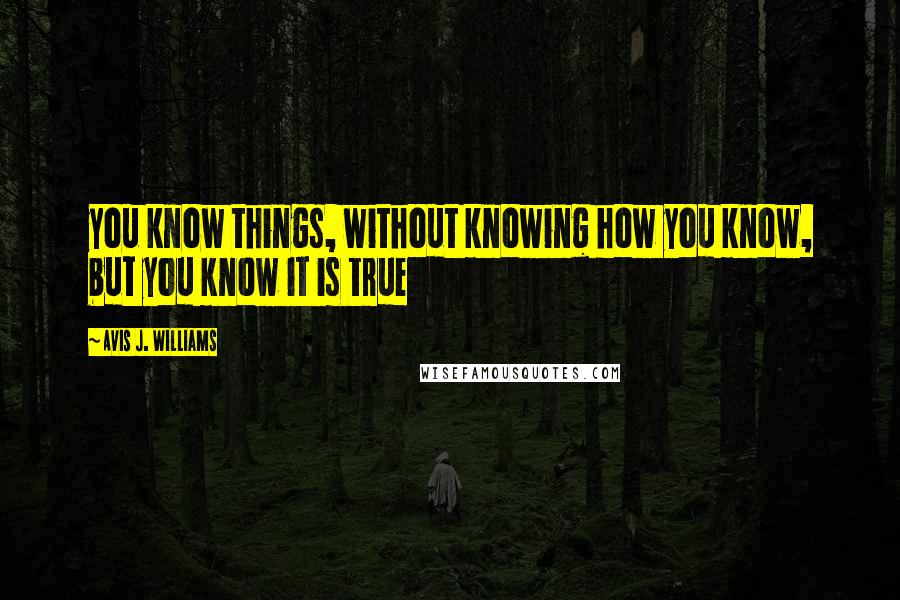 Avis J. Williams Quotes: you know things, without knowing how you know, but you know it is true