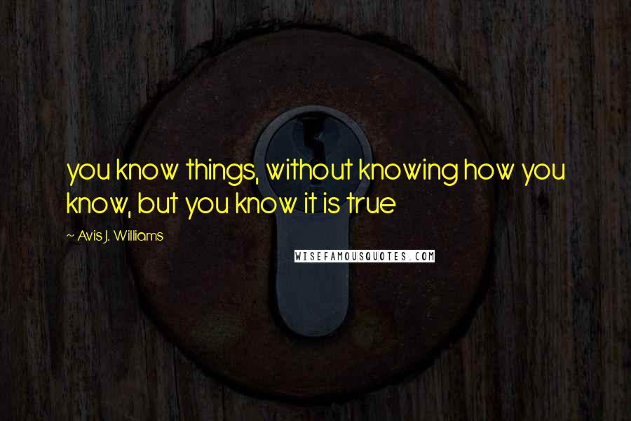 Avis J. Williams Quotes: you know things, without knowing how you know, but you know it is true