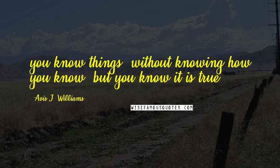 Avis J. Williams Quotes: you know things, without knowing how you know, but you know it is true