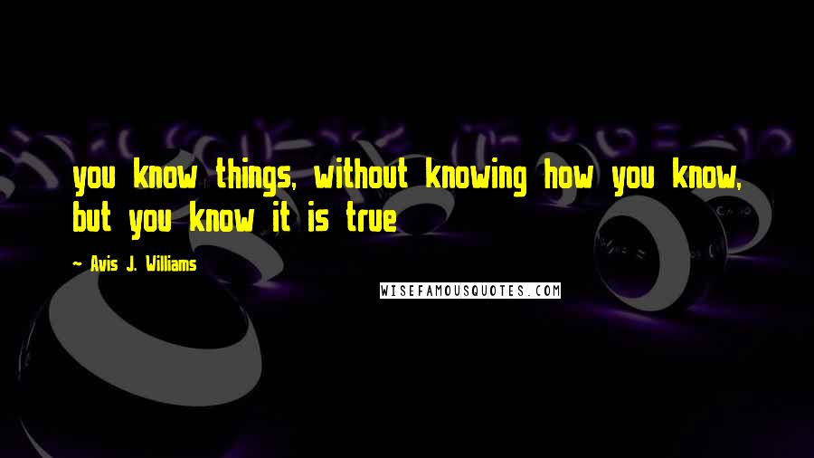 Avis J. Williams Quotes: you know things, without knowing how you know, but you know it is true