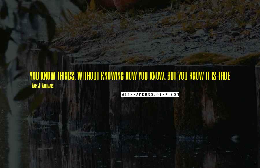 Avis J. Williams Quotes: you know things, without knowing how you know, but you know it is true