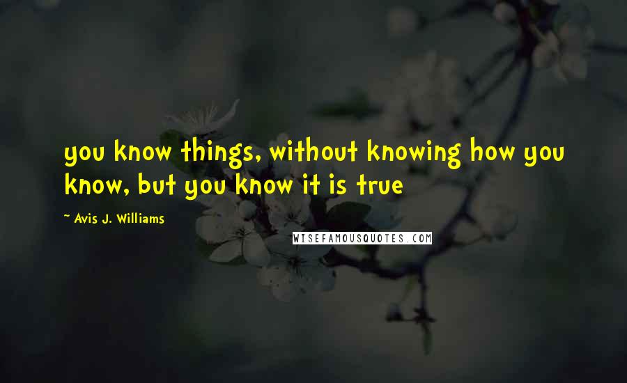 Avis J. Williams Quotes: you know things, without knowing how you know, but you know it is true