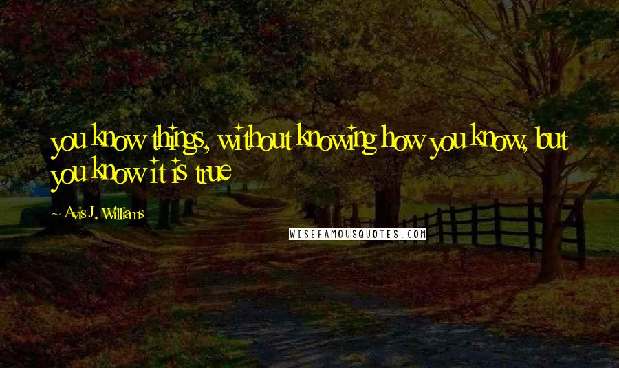 Avis J. Williams Quotes: you know things, without knowing how you know, but you know it is true