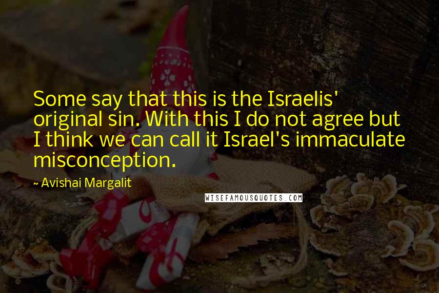 Avishai Margalit Quotes: Some say that this is the Israelis' original sin. With this I do not agree but I think we can call it Israel's immaculate misconception.