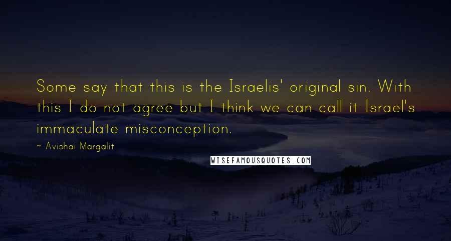 Avishai Margalit Quotes: Some say that this is the Israelis' original sin. With this I do not agree but I think we can call it Israel's immaculate misconception.