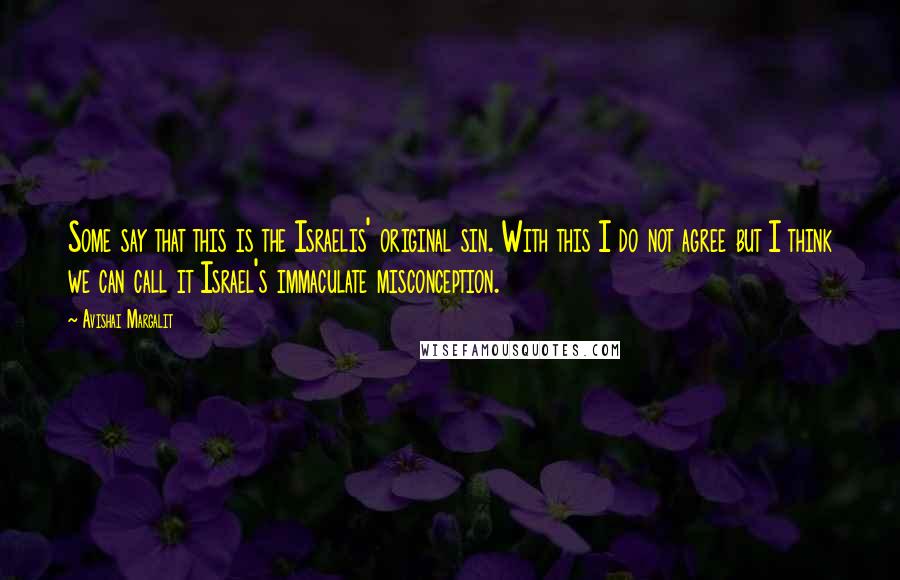 Avishai Margalit Quotes: Some say that this is the Israelis' original sin. With this I do not agree but I think we can call it Israel's immaculate misconception.