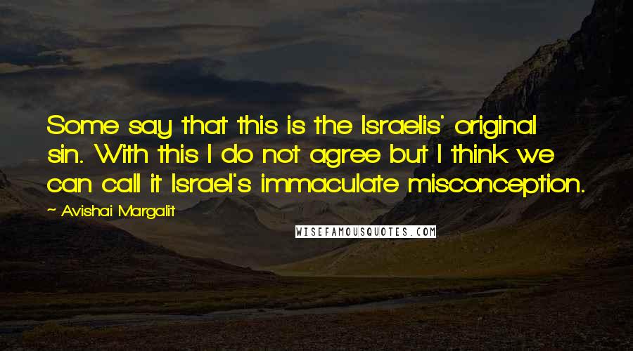 Avishai Margalit Quotes: Some say that this is the Israelis' original sin. With this I do not agree but I think we can call it Israel's immaculate misconception.