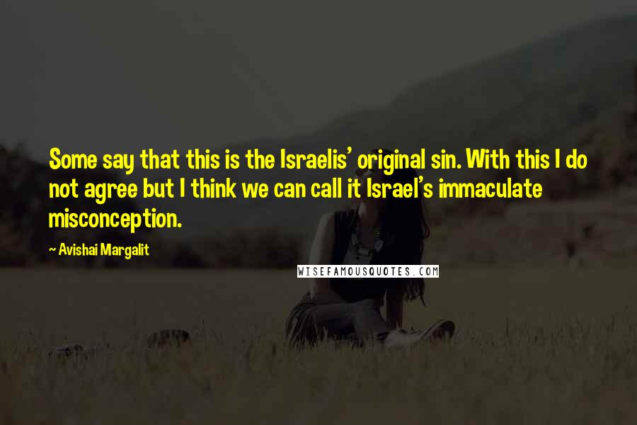 Avishai Margalit Quotes: Some say that this is the Israelis' original sin. With this I do not agree but I think we can call it Israel's immaculate misconception.