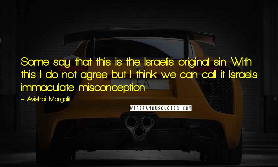 Avishai Margalit Quotes: Some say that this is the Israelis' original sin. With this I do not agree but I think we can call it Israel's immaculate misconception.