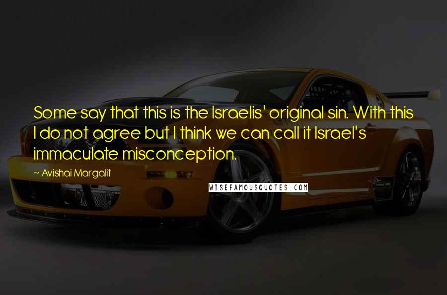 Avishai Margalit Quotes: Some say that this is the Israelis' original sin. With this I do not agree but I think we can call it Israel's immaculate misconception.