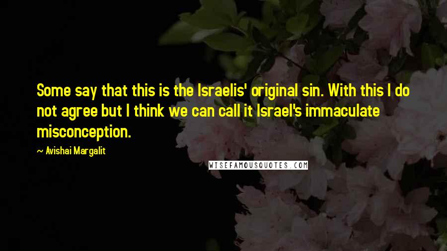 Avishai Margalit Quotes: Some say that this is the Israelis' original sin. With this I do not agree but I think we can call it Israel's immaculate misconception.
