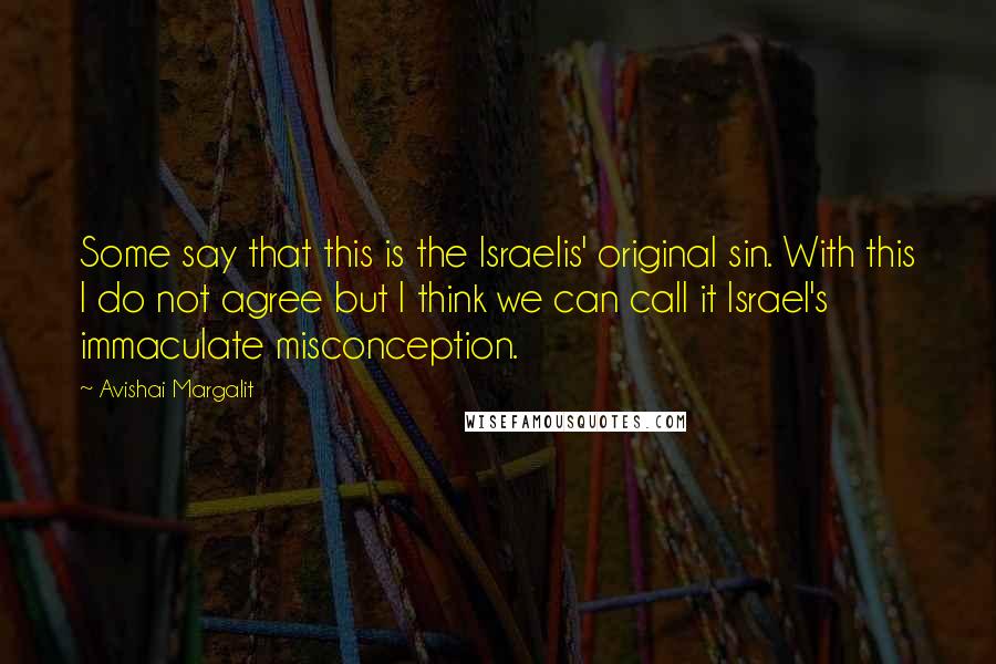 Avishai Margalit Quotes: Some say that this is the Israelis' original sin. With this I do not agree but I think we can call it Israel's immaculate misconception.