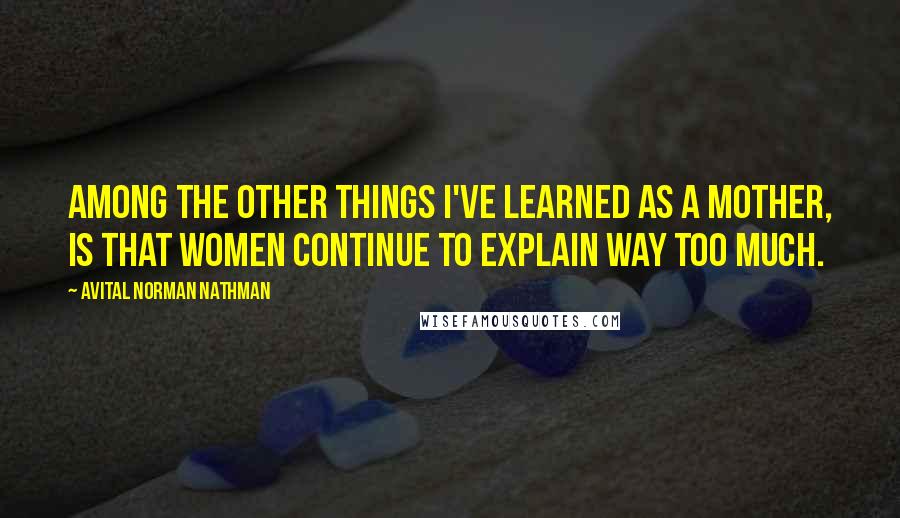 Avital Norman Nathman Quotes: Among the other things I've learned as a mother, is that women continue to explain way too much.