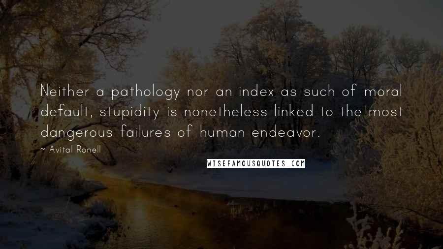 Avital Ronell Quotes: Neither a pathology nor an index as such of moral default, stupidity is nonetheless linked to the most dangerous failures of human endeavor.