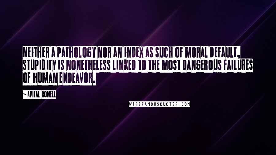 Avital Ronell Quotes: Neither a pathology nor an index as such of moral default, stupidity is nonetheless linked to the most dangerous failures of human endeavor.