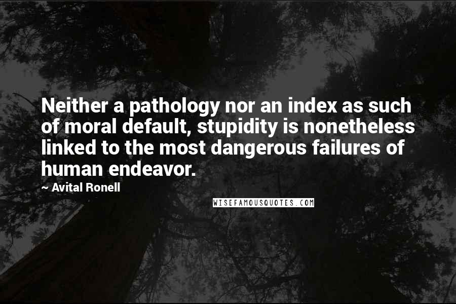 Avital Ronell Quotes: Neither a pathology nor an index as such of moral default, stupidity is nonetheless linked to the most dangerous failures of human endeavor.