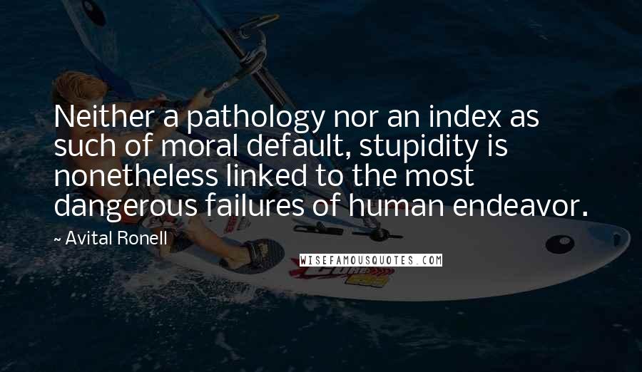 Avital Ronell Quotes: Neither a pathology nor an index as such of moral default, stupidity is nonetheless linked to the most dangerous failures of human endeavor.