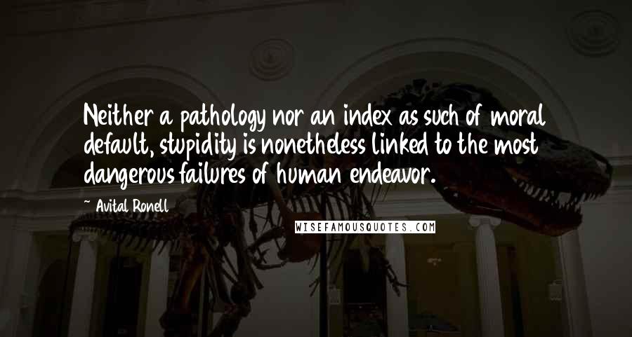 Avital Ronell Quotes: Neither a pathology nor an index as such of moral default, stupidity is nonetheless linked to the most dangerous failures of human endeavor.