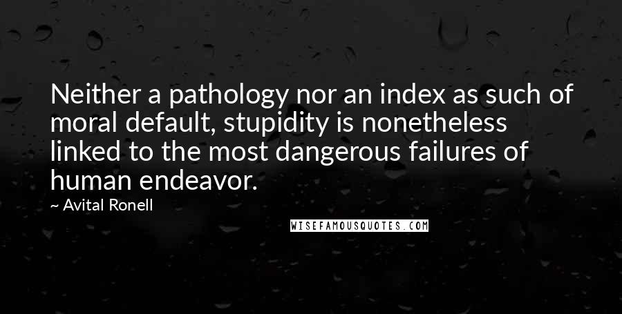 Avital Ronell Quotes: Neither a pathology nor an index as such of moral default, stupidity is nonetheless linked to the most dangerous failures of human endeavor.