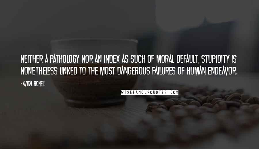 Avital Ronell Quotes: Neither a pathology nor an index as such of moral default, stupidity is nonetheless linked to the most dangerous failures of human endeavor.