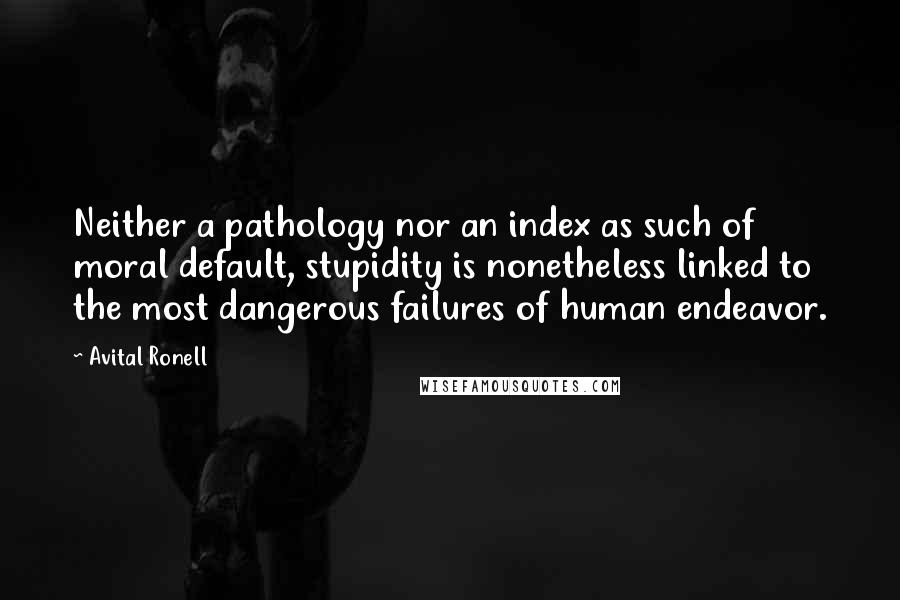 Avital Ronell Quotes: Neither a pathology nor an index as such of moral default, stupidity is nonetheless linked to the most dangerous failures of human endeavor.