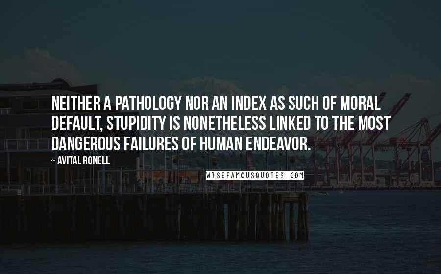 Avital Ronell Quotes: Neither a pathology nor an index as such of moral default, stupidity is nonetheless linked to the most dangerous failures of human endeavor.