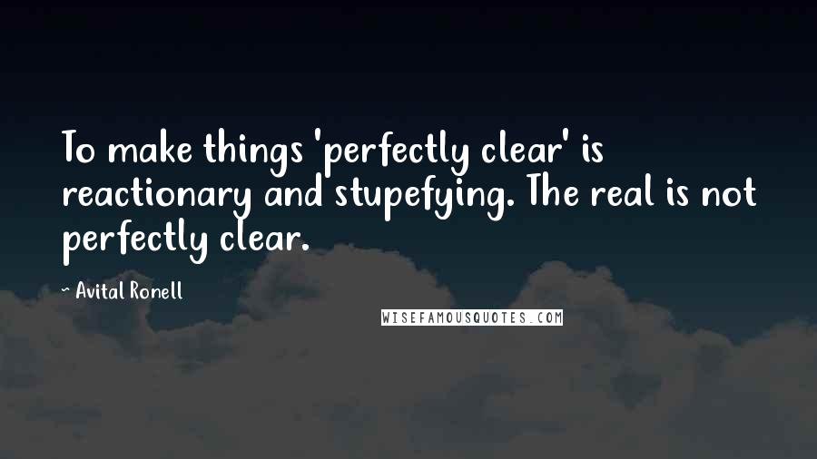 Avital Ronell Quotes: To make things 'perfectly clear' is reactionary and stupefying. The real is not perfectly clear.