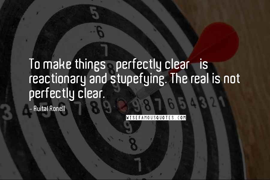 Avital Ronell Quotes: To make things 'perfectly clear' is reactionary and stupefying. The real is not perfectly clear.