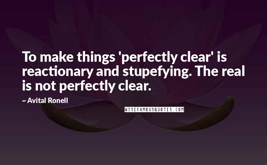 Avital Ronell Quotes: To make things 'perfectly clear' is reactionary and stupefying. The real is not perfectly clear.
