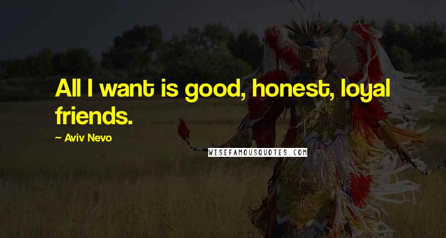 Aviv Nevo Quotes: All I want is good, honest, loyal friends.