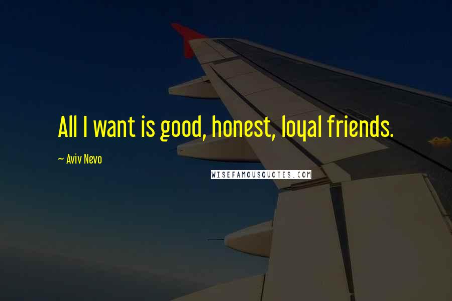 Aviv Nevo Quotes: All I want is good, honest, loyal friends.