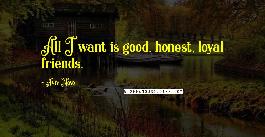 Aviv Nevo Quotes: All I want is good, honest, loyal friends.