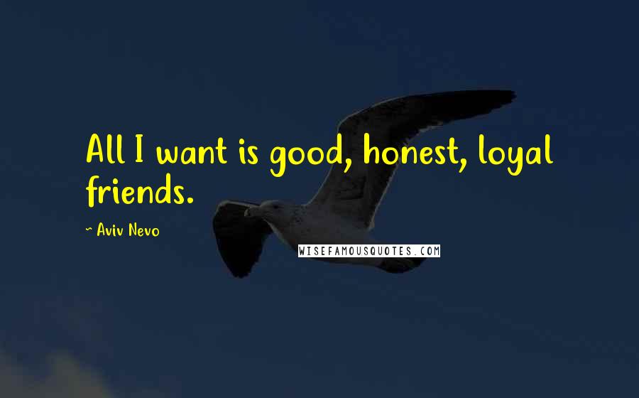 Aviv Nevo Quotes: All I want is good, honest, loyal friends.