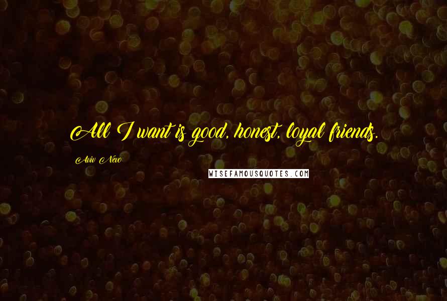 Aviv Nevo Quotes: All I want is good, honest, loyal friends.