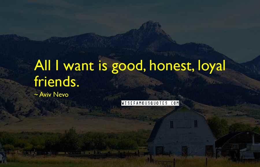 Aviv Nevo Quotes: All I want is good, honest, loyal friends.