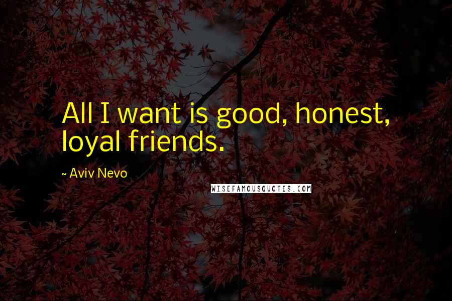 Aviv Nevo Quotes: All I want is good, honest, loyal friends.