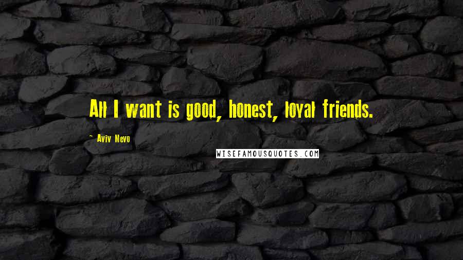 Aviv Nevo Quotes: All I want is good, honest, loyal friends.